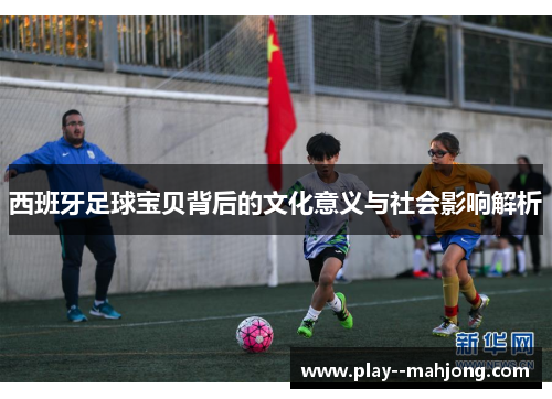 西班牙足球宝贝背后的文化意义与社会影响解析