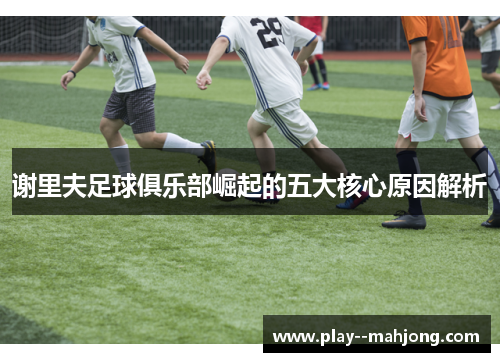 谢里夫足球俱乐部崛起的五大核心原因解析