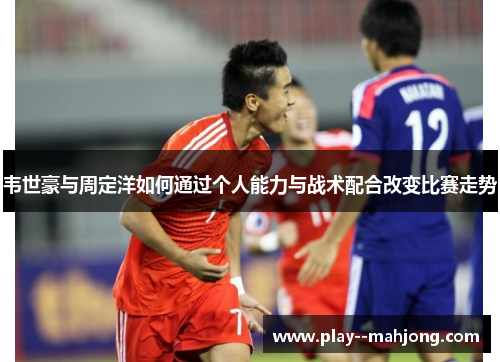韦世豪与周定洋如何通过个人能力与战术配合改变比赛走势