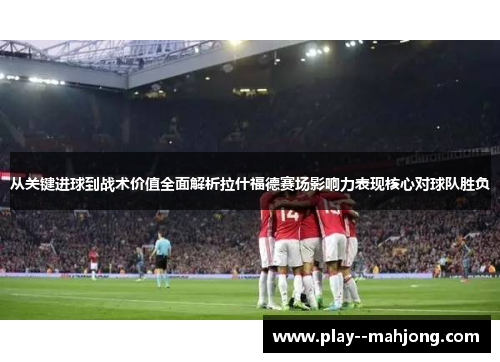 从关键进球到战术价值全面解析拉什福德赛场影响力表现核心对球队胜负 从关键进球到战术价值全面解析拉什福德赛场影响力表现核心对球队胜负