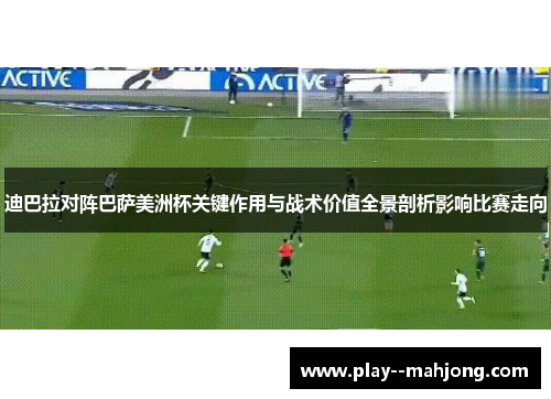 迪巴拉对阵巴萨美洲杯关键作用与战术价值全景剖析影响比赛走向