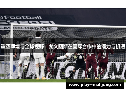 重塑辉煌与全球视野：尤文图斯在国际合作中的潜力与机遇