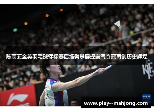 陈雨菲全英羽毛球锦标赛后场劈杀展现霸气夺冠再创历史辉煌