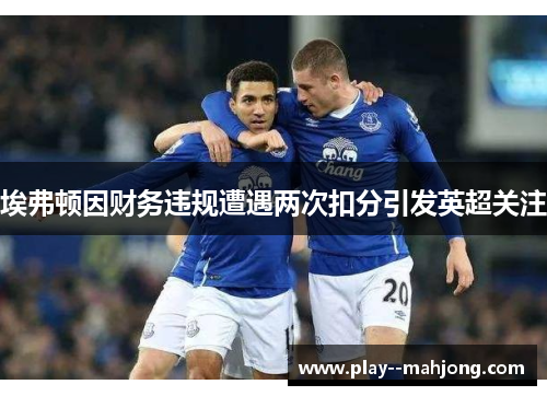 埃弗顿因财务违规遭遇两次扣分引发英超关注