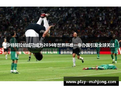 沙特阿拉伯成功成为2034年世界杯唯一申办国引发全球关注