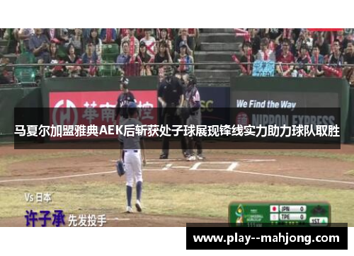 马夏尔加盟雅典AEK后斩获处子球展现锋线实力助力球队取胜