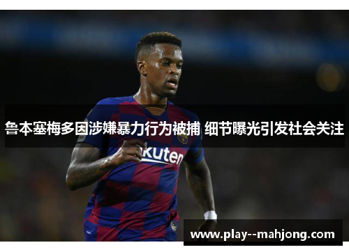 鲁本塞梅多因涉嫌暴力行为被捕 细节曝光引发社会关注