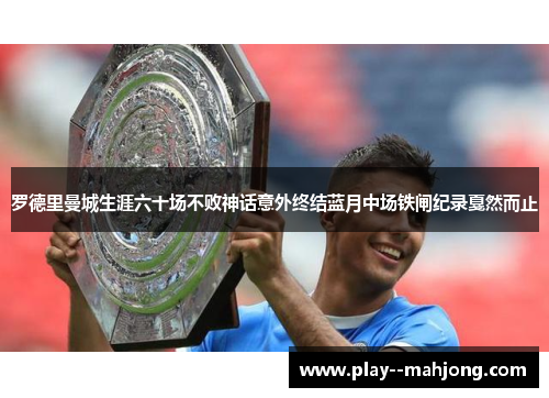 罗德里曼城生涯六十场不败神话意外终结蓝月中场铁闸纪录戛然而止 罗德里曼城生涯六十场不败神话意外终结蓝月中场铁闸纪录戛然而止