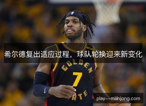 希尔德复出适应过程，球队轮换迎来新变化